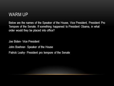 WARM UP Below are the names of the Speaker of the House, Vice President, President Pro Tempore of the Senate. If something happened to President Obama,