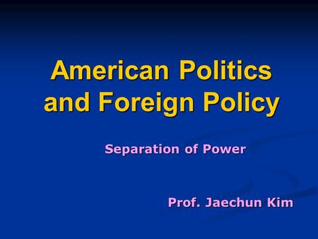 American Politics and Foreign Policy Separation of Power Prof. Jaechun Kim.