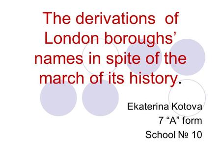 The derivations of London boroughs’ names in spite of the march of its history. Ekaterina Kotova 7 “A” form School № 10.