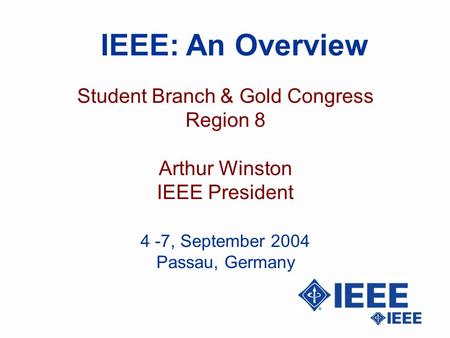 IEEE: An Overview Student Branch & Gold Congress Region 8 Arthur Winston IEEE President 4 -7, September 2004 Passau, Germany.