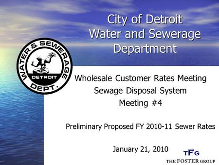 THE FOSTER GROUP TFGTFG City of Detroit Water and Sewerage Department Wholesale Customer Rates Meeting Sewage Disposal System Meeting #4 Preliminary Proposed.