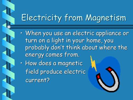 Electricity from Magnetism When you use an electric appliance or turn on a light in your home, you probably don’t think about where the energy comes from.When.