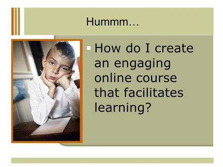 Hummm…  How do I create an engaging online course that facilitates learning?