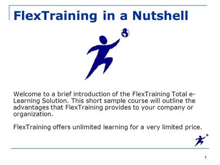 1 FlexTraining in a Nutshell Welcome to a brief introduction of the FlexTraining Total e- Learning Solution. This short sample course will outline the.