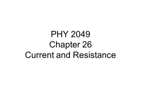 PHY 2049 Chapter 26 Current and Resistance. Chapter 26 Current and Resistance In this chapter we will introduce the following new concepts: -Electric.