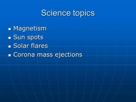 Science topics Magnetism Magnetism Sun spots Sun spots Solar flares Solar flares Corona mass ejections Corona mass ejections.