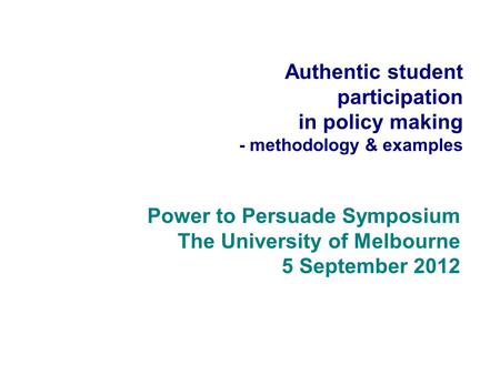 Authentic student participation in policy making - methodology & examples Power to Persuade Symposium The University of Melbourne 5 September 2012.