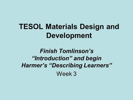 TESOL Materials Design and Development Finish Tomlinson’s “Introduction” and begin Harmer’s “Describing Learners” Week 3.