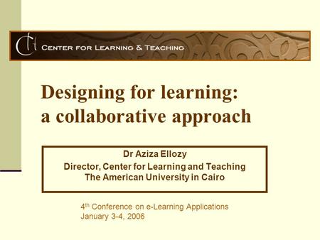 Designing for learning: a collaborative approach Dr Aziza Ellozy Director, Center for Learning and Teaching The American University in Cairo 4 th Conference.