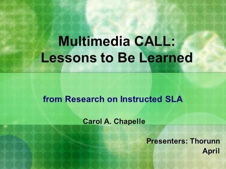 Multimedia CALL: Lessons to Be Learned from Research on Instructed SLA Carol A. Chapelle Presenters: Thorunn April.