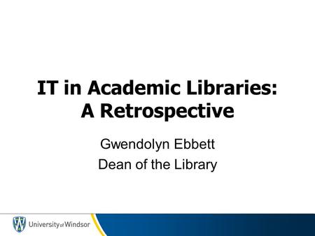 IT in Academic Libraries: A Retrospective Gwendolyn Ebbett Dean of the Library.
