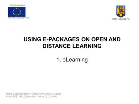 USING E-PACKAGES ON OPEN AND DISTANCE LEARNING 1. eLearning Material produced under Phare 2006 financial support Phare TVET RO 2006/018-147.04.01.02.01.03.01.