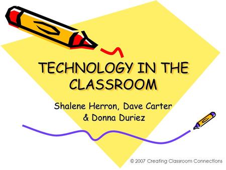 TECHNOLOGY IN THE CLASSROOM Shalene Herron, Dave Carter & Donna Duriez & Donna Duriez © 2007 Creating Classroom Connections.