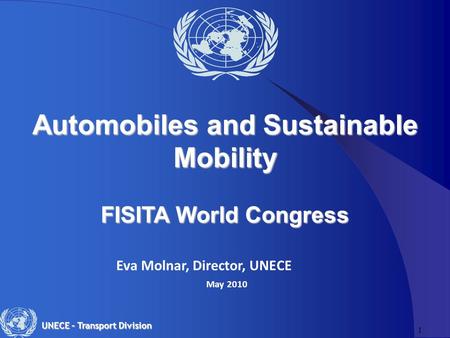 1 UNECE – Transport Division Eva Molnar, Director, UNECE May 2010 Automobiles and Sustainable Mobility FISITA World Congress.