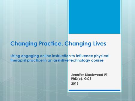 Changing Practice, Changing Lives Using engaging online instruction to influence physical therapist practice in an assistive technology course Jennifer.