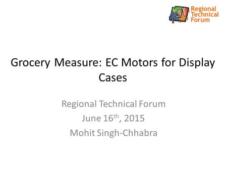 Grocery Measure: EC Motors for Display Cases Regional Technical Forum June 16 th, 2015 Mohit Singh-Chhabra.