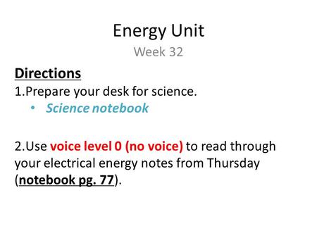 Energy Unit Week 32 Directions 1.Prepare your desk for science. Science notebook 2.Use voice level 0 (no voice) to read through your electrical energy.