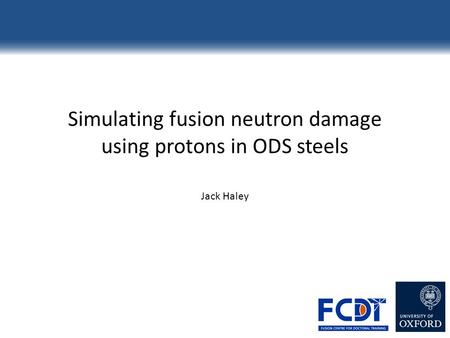 Simulating fusion neutron damage using protons in ODS steels Jack Haley.