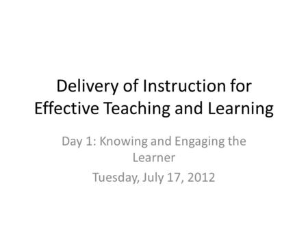 Delivery of Instruction for Effective Teaching and Learning Day 1: Knowing and Engaging the Learner Tuesday, July 17, 2012.