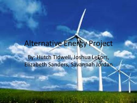 Alternative Energy Project By: Hutch Tidwell, Joshua LeFors, Elizabeth Sanders, Savannah Jordan.