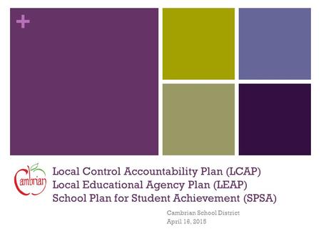 + Local Control Accountability Plan (LCAP) Local Educational Agency Plan (LEAP) School Plan for Student Achievement (SPSA) Cambrian School District April.