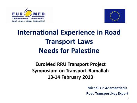 EuroMed RRU Transport Project Symposium on Transport Ramallah 13-14 February 2013 Michalis P. Adamantiadis Road Transport Key Expert ROAD – RAIL – URBAN.
