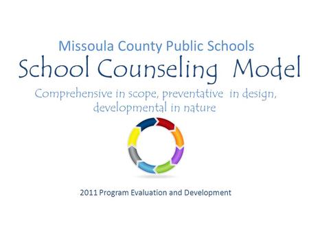 Missoula County Public Schools School Counseling Model Comprehensive in scope, preventative in design, developmental in nature 2011 Program Evaluation.