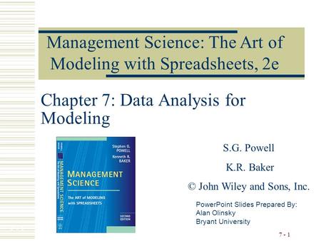 7 - 1 Chapter 7: Data Analysis for Modeling PowerPoint Slides Prepared By: Alan Olinsky Bryant University Management Science: The Art of Modeling with.