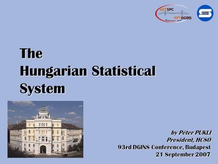 The Hungarian Statistical System by Péter PUKLI President, HCSO 93rd DGINS Conference, Budapest 21 September 2007 21 September 2007.