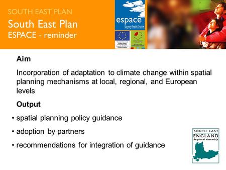 SOUTH EAST PLAN South East Plan ESPACE - reminder Aim Incorporation of adaptation to climate change within spatial planning mechanisms at local, regional,