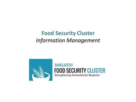 Food Security Cluster Information Management. Role of DFPs in the Information Management process Role of IM team in Dhaka – how we can add value to what.