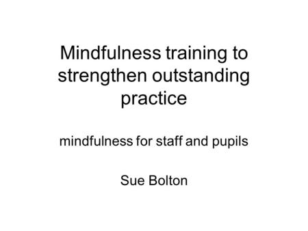 Mindfulness training to strengthen outstanding practice mindfulness for staff and pupils Sue Bolton.