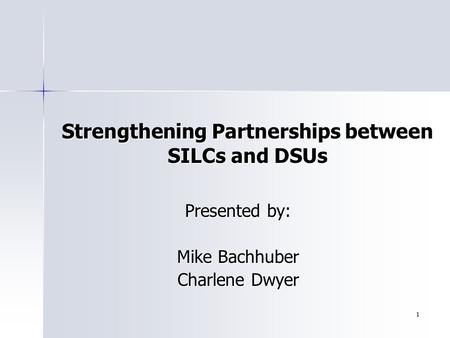1 Presented by: Mike Bachhuber Charlene Dwyer Strengthening Partnerships between SILCs and DSUs.