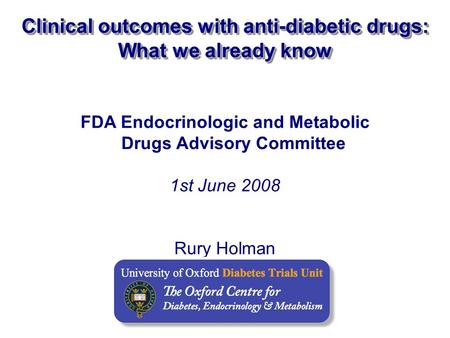 FDA Endocrinologic and Metabolic Drugs Advisory Committee 1st June 2008 Rury Holman Clinical outcomes with anti-diabetic drugs: What we already know.