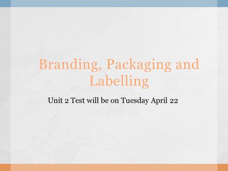 Branding, Packaging and Labelling Unit 2 Test will be on Tuesday April 22.
