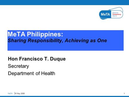 16 May 2008 Hon Francisco T. Duque Secretary Department of Health MeTA Philippines: Sharing Responsibility, Achieving as One MeTA1.