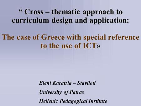 “ Cross – thematic approach to curriculum design and application: The case of Greece with special reference to the use of ICT» Eleni Karatzia – Stavlioti.