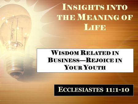I NSIGHTS INTO THE M EANING OF L IFE E CCLESIASTES 11:1-10 W ISDOM R ELATED IN B USINESS —R EJOICE IN Y OUR Y OUTH.