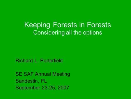 Keeping Forests in Forests Considering all the options Richard L. Porterfield SE SAF Annual Meeting Sandestin, FL September 23-25, 2007.