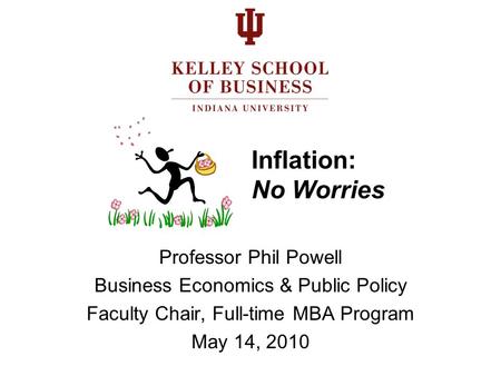 Inflation: No Worries Professor Phil Powell Business Economics & Public Policy Faculty Chair, Full-time MBA Program May 14, 2010.