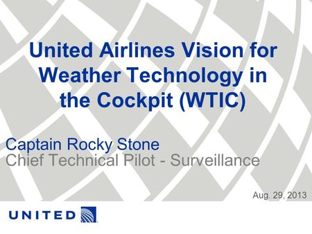 United Airlines Vision for Weather Technology in the Cockpit (WTIC) Captain Rocky Stone Chief Technical Pilot - Surveillance Aug. 29, 2013.