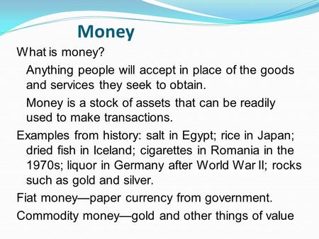 Money What is money? Anything people will accept in place of the goods and services they seek to obtain. Money is a stock of assets that can be readily.