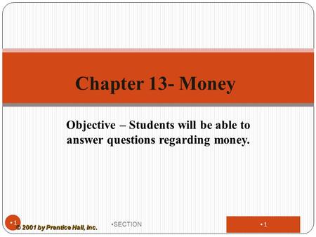 1 Objective – Students will be able to answer questions regarding money. SECTION 1 Chapter 13- Money © 2001 by Prentice Hall, Inc.