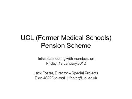 UCL (Former Medical Schools) Pension Scheme Informal meeting with members on Friday, 13 January 2012 Jack Foster, Director – Special Projects Extn 48223;