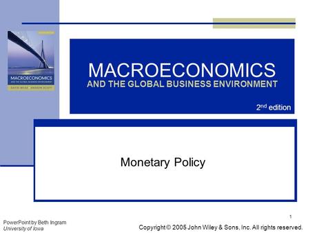 1 MACROECONOMICS AND THE GLOBAL BUSINESS ENVIRONMENT Monetary Policy Copyright © 2005 John Wiley & Sons, Inc. All rights reserved. PowerPoint by Beth Ingram.