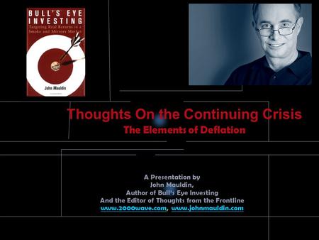 Thoughts On the Continuing Crisis The Elements of Deflation A Presentation by John Mauldin, Author of Bull’s Eye Investing And the Editor of Thoughts.