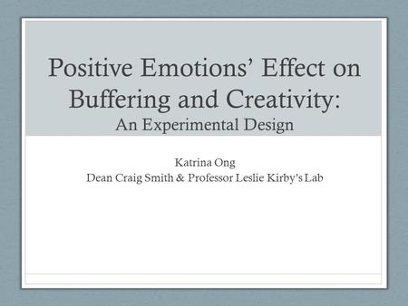 Positive Emotions’ Effect on Buffering and Creativity: An Experimental Design Katrina Ong Dean Craig Smith & Professor Leslie Kirby’s Lab.