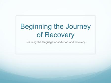 Beginning the Journey of Recovery Learning the language of addiction and recovery.