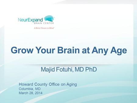 Grow Your Brain at Any Age Majid Fotuhi, MD PhD Howard County Office on Aging Columbia, MD March 28, 2014.