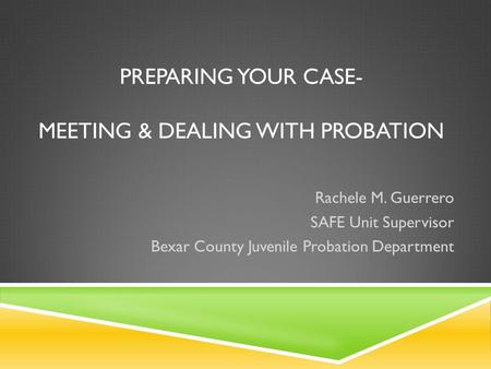 PREPARING YOUR CASE- MEETING & DEALING WITH PROBATION Rachele M. Guerrero SAFE Unit Supervisor Bexar County Juvenile Probation Department.